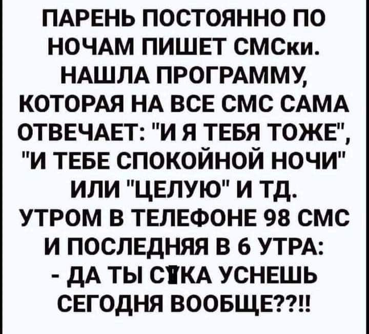 ПАРЕНЬ постоянно по НОЧАМ ПИШЕТ СМСки НАШЛА ПРОГРАММУ которм НА ВСЕ смс САМА ОТВЕЧАЕТ и я ТЕБЯ ТОЖЕ и ТЕБЕ спокойной НОЧИ или ЦЕЛУЮ и тд утром в ТЕЛЕФОНЕ 98 смс и ПОСЛЕДНЯЯ в 6 УТРА дА ты СЕКА УСНЕШЬ сЕгодня ВООБЩЕ