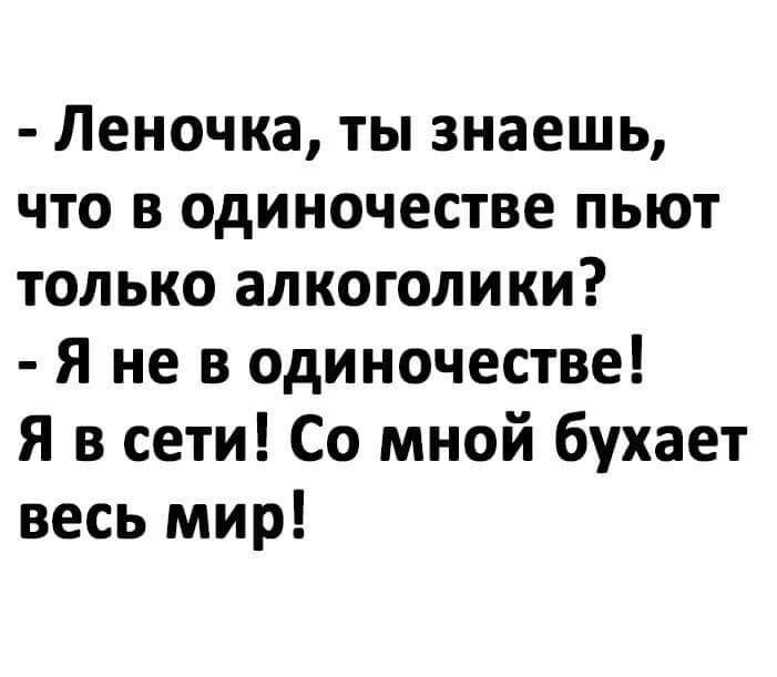 Леночка ты знаешь что в одиночестве пьют только алкоголики Я не в одиночестве Я в сети Со мной бухает весь мир