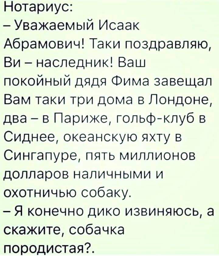 Нотариус Уважаемый Исаак Абрамович Таки поздравляю Ви наследник Ваш покойный дядя Фима завещал Вам таки три дома в Лондоне два в Париже гольфклуб в Сиднее океанскую яхту в Сингапуре пять миллионов долларов наличными и охотничью собаку Я конечно дико извиняюсь а скажите собачка породистая
