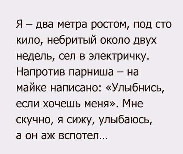 Я два метра ростом под сто кило небритый около двух недель сел в электричку Напротив парниша на майке написано Улыбнись если хочешь меня Мне скучно я сижу улыбаюсь а он аж вспотеп