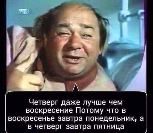 Четверг даже лучше чем воскресение Потому что в воскресенье завтра понедельник а в четверг завтра пятница