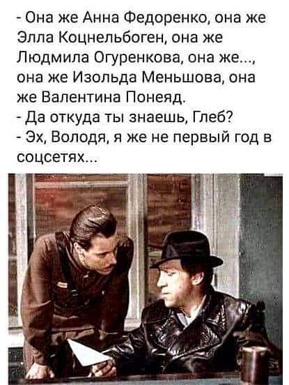 Она же Анна Федоренко она же Эппа Коцнепьбоген она же Людмила Огуренкова она же она же Изольда Меньшова она же Валентина Понеяд Да откуда ты знаешь Глеб Эх Володя я же не первый год в соцсетях