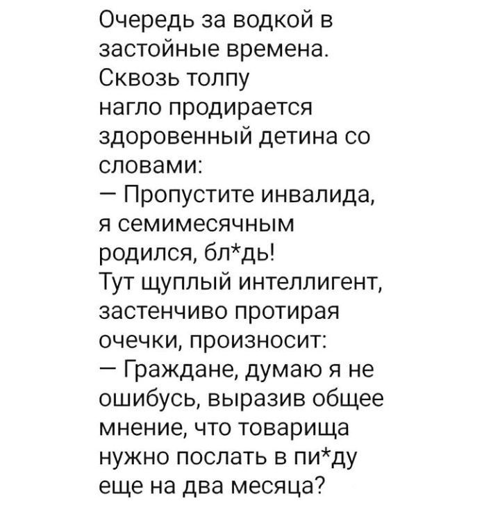 Очередь за водкой в застойные времена Сквозь толпу нагло продирается здоровенный детина со словами Пропустите инвалида я семимесячным родился блдь Тут щуплый интеллигент застенчиво протирая очечки произносит Граждане думаю я не ошибусь выразив общее мнение что товарища нужно послать в пиду еще на два месяца