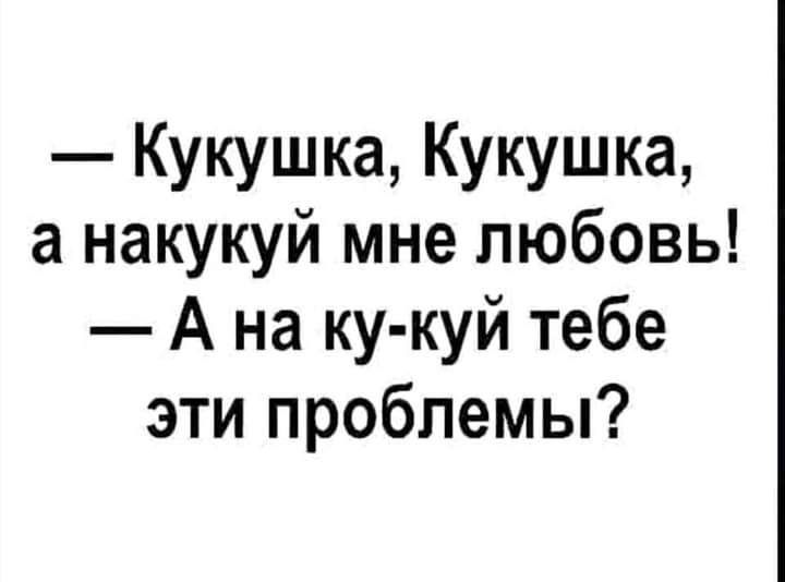 Кукушка Кукушка а накукуй мне любовь А на ку куй тебе эти проблемы