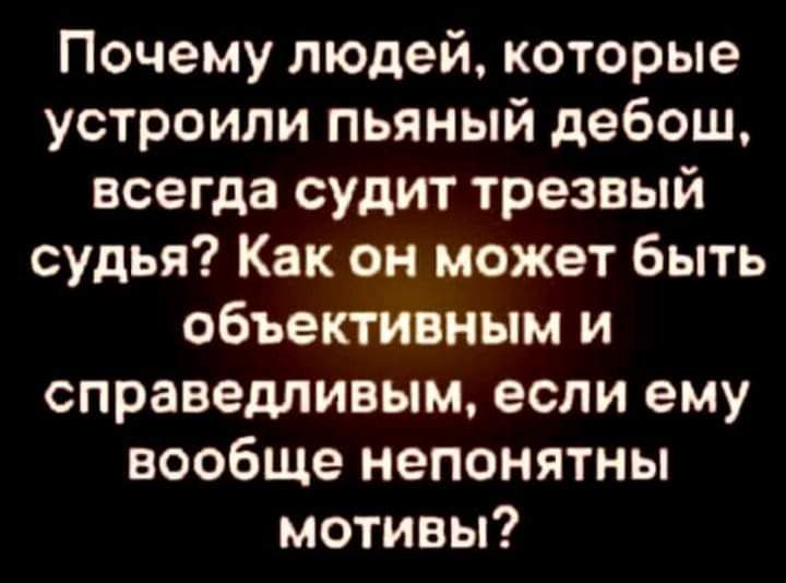 Почему людей которые устроили пьяный дебош всегда судит трезвый судья Как он может быть объективным и справедливым если ему вообще непонятны мотивы
