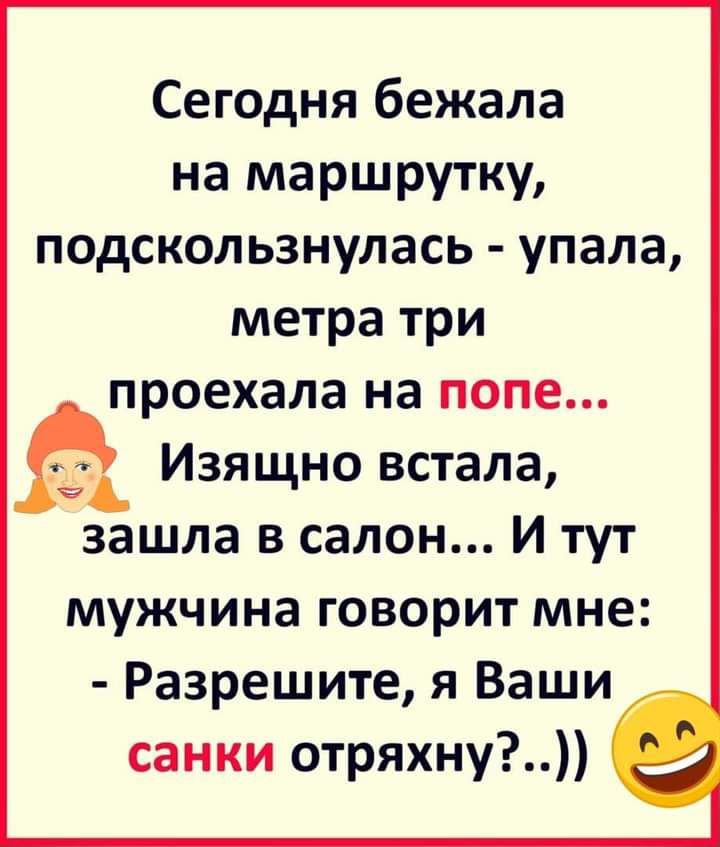 Сегодня бежала на маршрутку подскользнулась упала метра три проехала на попе Ё Изящно встала зашла в салон И тут мужчина говорит мне Разрешите я Ваши санки отряхну _