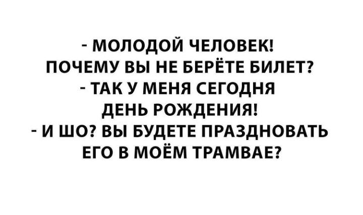 молодой ЧЕЛОВЕК ПОЧЕМУ вы НЕ БЕРЁТЕ БИЛЕТ ТАК у МЕНЯ СЕГОДНЯ дЕнь РОЖДЕНИЯ и шог вы БУДЕТЕ ПРАЗДНОВАТЬ Его в моём ТРАМВАЕ