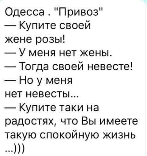 Одесса Привоз Купите своей жене розы У меня нет жены Тогда своей невесте Но у меня нет невесты Купите таки на радостях что Вы имеете такую спокойную жизнь