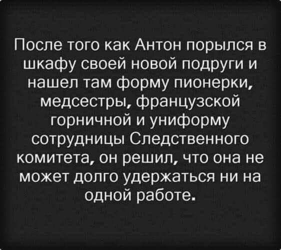 После того как Антон порылся в шкафу своей новой подруги и нашел там форму пионерки медсестры французской горничной и униформу сотрудницы Следственного комитета он решил что она не может долго удержаться ни на одной работе
