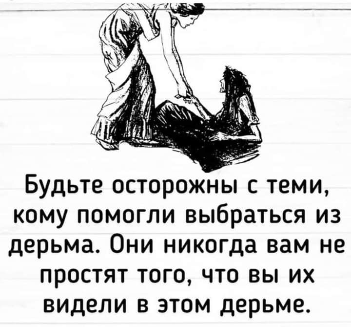Будьте осторожны с теми кому помогли выбраться из дерьма Они никогда вам не простят того что вы их видели в этом дерьме