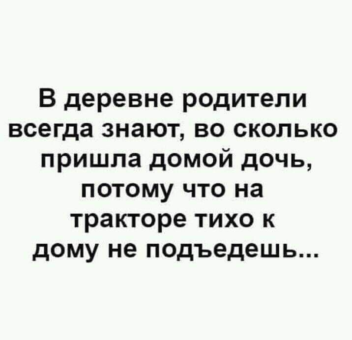 В деревне родители всегда знают во сколько пришла домой дочь потому что на тракторе тихо к дому не подъедешь