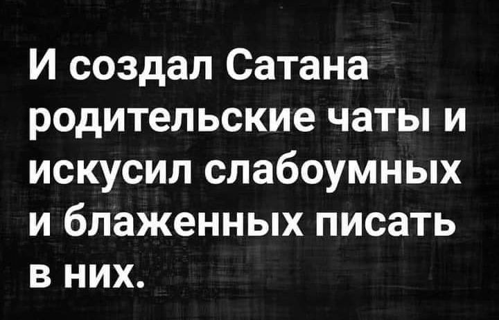 И создал Сатана родительские чаты и искусил слабоумных и блаженных писать в них
