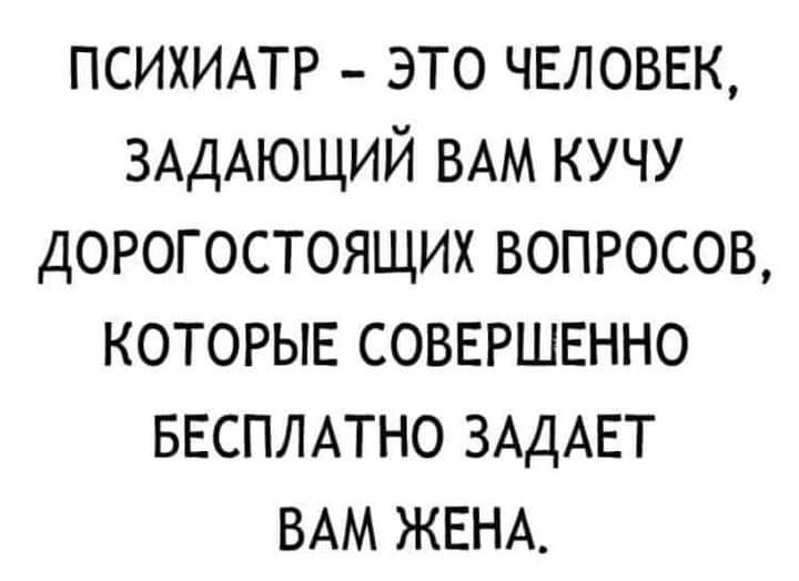 ПСИХИАТР это ЧЕЛОВЕК ЗАДАЮЩИЙ ВАМ кучу дорогостоящих вопросов которыв совершвнно ввсплдтно ЗАДАЕТ ВАМ ЖЕНА