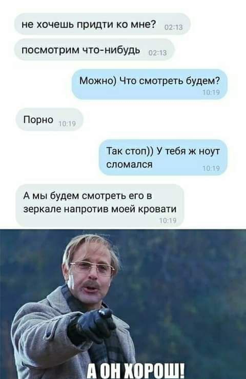 не хочешь придти ко мне посмотрим что нибудь Можно Что смотреть будем Порно Так стоп У тебя ж ноут сломался А мы будем смотреть его в зеркале напротив моей кровати