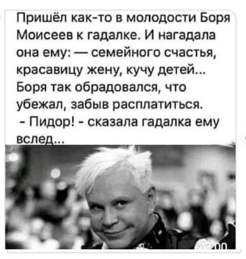 Пришёл както в молодости Боря Моисеев к гадалке И нагадала она ему семейного счастья красавицу жену кучу детей Боря так обрадовался что убежал забыв расплатиться Пидор сказала гадалка ему всле