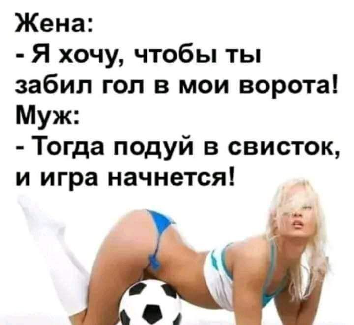 Жена Я хочу чтобы ты забил гол в мои ворота Муж Тогда подуй в свисток и игра начнется
