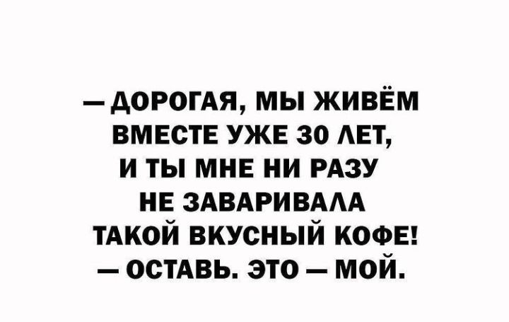 АОРОГАЯ мы живём ВМЕстЕ УЖЕ зо АЕТ и ты МНЕ ни РАЗУ НЕ ЗАВАРИВААА ТАКОЙ вкусный КОФЕ остАвь это мой