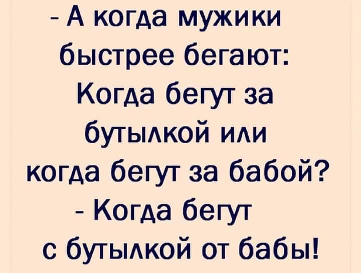 А когда мужики быстрее бегают Когда бегут за бутыдкой иди когда бегут за бабой Когда бегут с бутыдкой от бабы