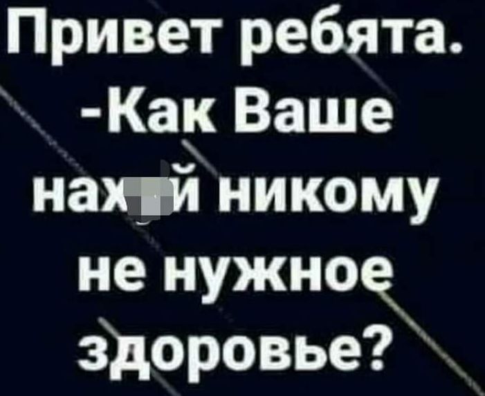 Привет ребята Ка Ваше наной никому не нужное здоровье