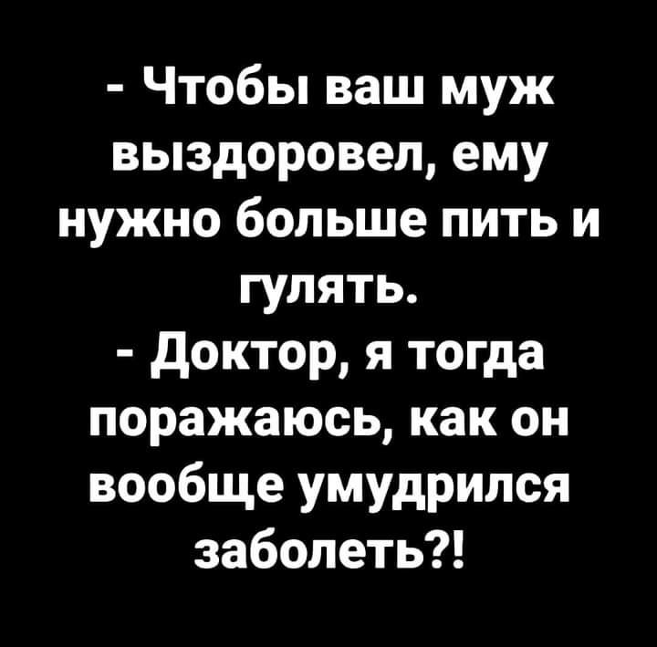 Чтобы ваш муж выздоровел ему нужно больше пить и гулять доктор я тогда поражаюсь как он вообще умудрился заболеть