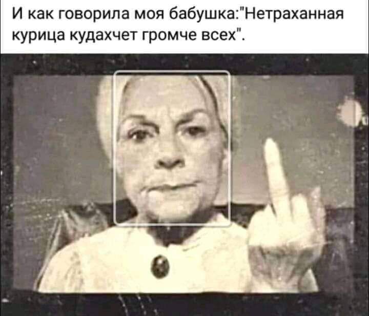 И как говорила моя бабушкаНетраханная курица кудахчет громче всех