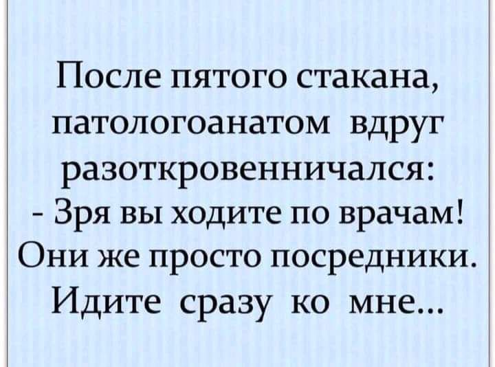 После пятого стакана патологоанатом вдруг разоткровенничался Зря вы ходите по врачам Они же просто посредники Идите сразу ко мне