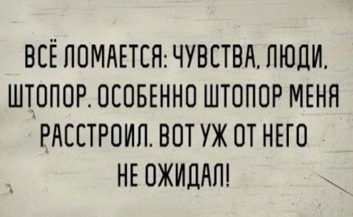 ВСЕ ЛОМАЕТЕЯ ЧУВСТВА ЛЮДИ ШТОПОР ОСОБЕННО ШТОПОР МЕНН РАССТРОИП ВОТ УЖ ОТ НЕГО НЕ ОЖИЛАП