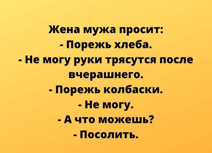 Жена мужа просит Порежь хлеба Не могу руки трясутся после вчерашнего Порежь колбаски Не могу А что можешь Посолить
