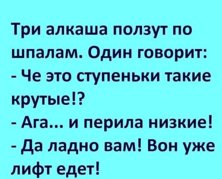 Три алкаша ползут по шпалам Один говорит Че это ступеньки такие крутые Ага и перила низкие Да ладно вам Вон уже лифт едет