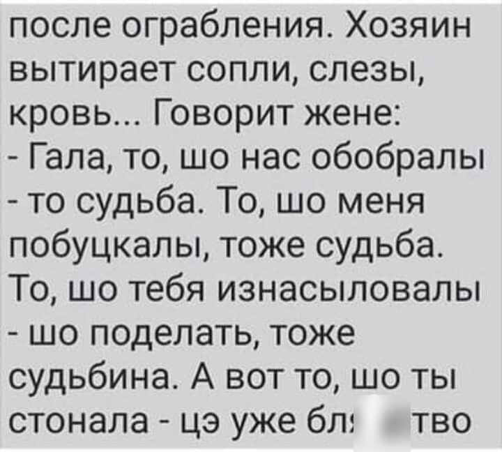 после ограбления Хозяин вытирает сопли слезы кровь Говорит жене Гала то шо нас обобралы то судьба То шо меня побуцкалы тоже судьба То шо тебя изнасыловалы шо поделать тоже судьбина А вот то шо ты стонала цэ уже блэ тво