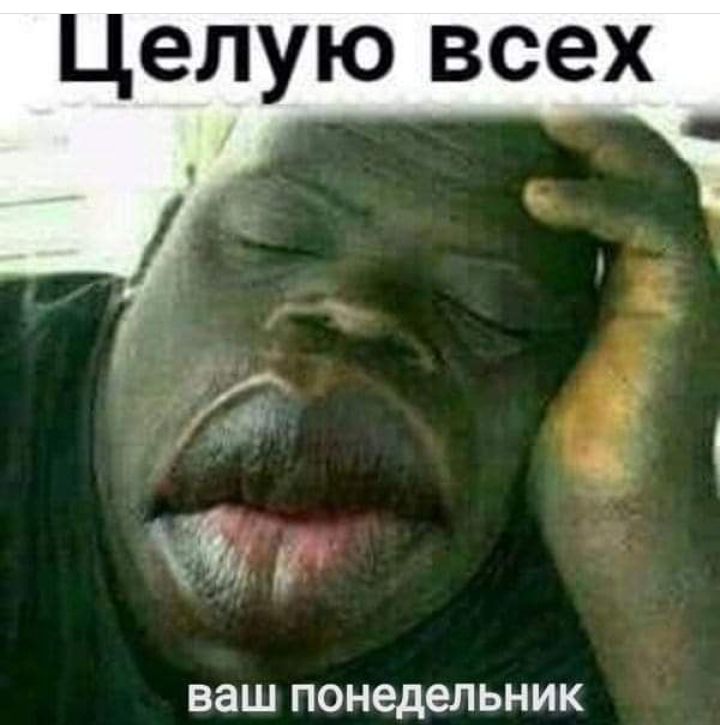 ЦЕЛУЮ ВСЭХ Ё ваш понедельник