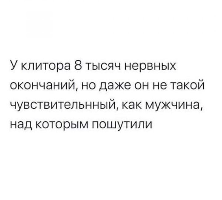 У клитора 8 тысяч нервных окончаний но даже он не такой чувствительнный как мужчина над которым пошутили