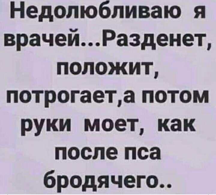Недолюбпиваю я врачейРазденет положит потрогаета потом руки моет как после пса бродячего
