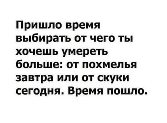 Пришло время выбирать от чего ты хочешь умереть больше от похмелья завтра или от скуки сегодня Время пошло