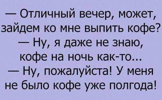 Отличный вечер может зайдем ко мне выпить кофе Ну я даже не знаю кофе на ночь как то Ну пожалуйста У меня не было кофе уже полгода