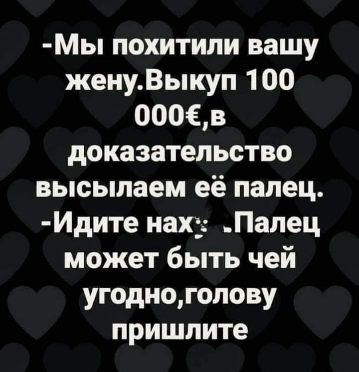 Мы похитили вашу женуВыкуп 100 0003 доказательство высылаем её палец Идите нах Палец может быть чей угодноголову пришлите