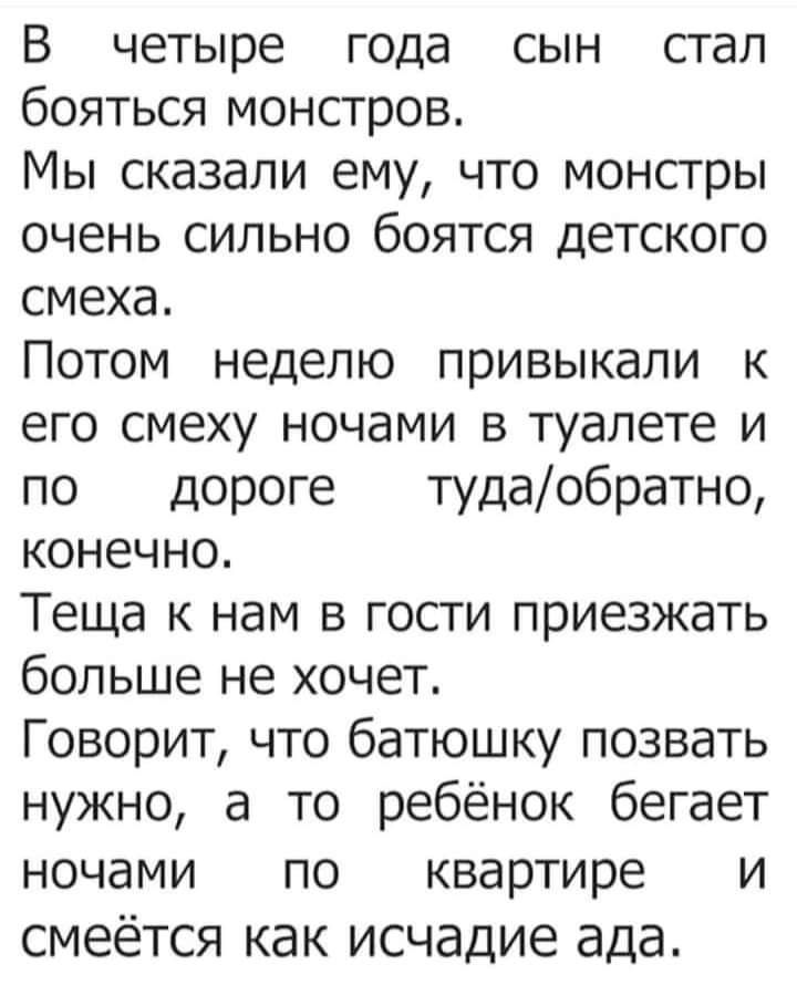 В четыре года сын стал бояться монстров Мы сказали ему что монстры очень сильно боятся детского смеха Потом неделю привыкали к его смеху ночами в туалете и по дороге тудаобратно конечно Теща к нам в гости приезжать больше не хочет Говорит что батюшку позвать нужно а то ребёнок бегает ночами по квартире и смеётся как исчадие ада
