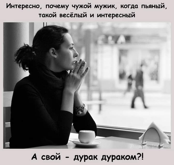 Интересно почему чужой мужик когда пьяный такой весёлый и интересный А свой дурак дураком