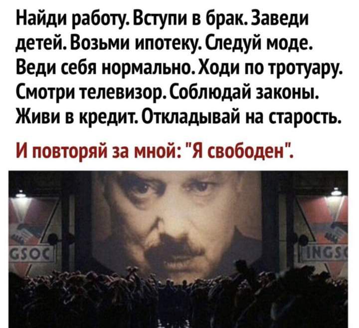 Найди работу Вступи в брак Заведи детей Возьми ипотеку Следуй моде Веди себя нормально Ходи по тротуару Смотри телевизор Соблюдай законы Живи в кредит Откладывай на старость И повторяй за мной Я свободен