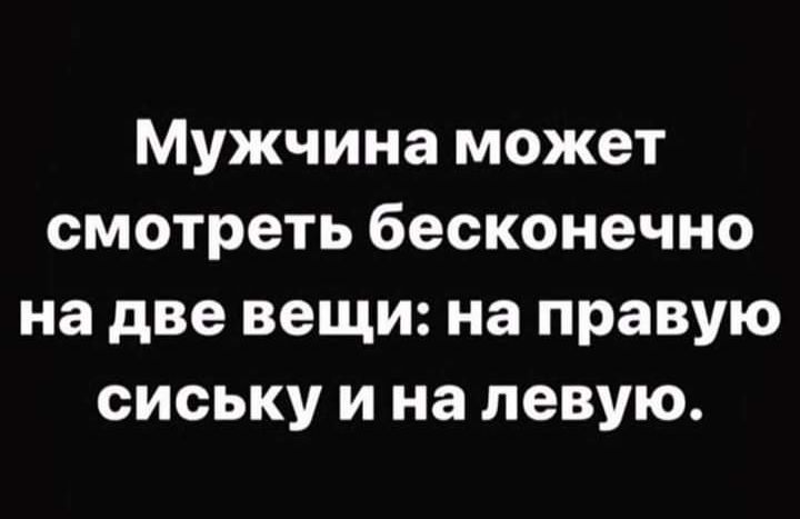 Мужчина может смотреть бесконечно на две вещи на правую сиську и на левую