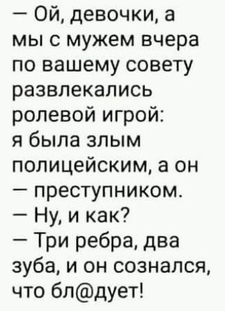Ой девочки а мыс мужем вчера по вашему совету развлекались ролевой игрой я была злым полицейским он преступником Ну и как Три ребра два зуба и он сознался что блдует