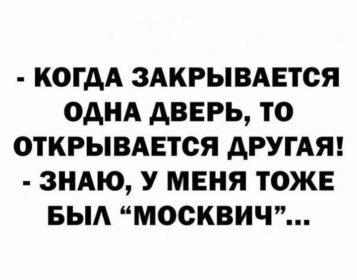 КОГДА ЗАКРЫВАЕТОЯ ОДНА дВЕРЬ ТО ОТКРЫВАЕТСЯ дРУГАЯ ЗНАЮ У МЕНЯ ТОЖЕ БЫА МОСКВИЧ
