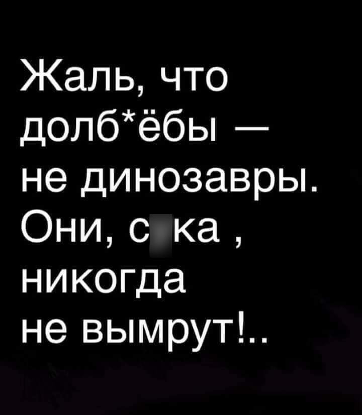 Кальчто долбёбы не динозавры Они с ка никогда не вымрут