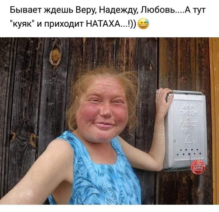 Бывает ждешь Веру Надежду ЛюбовьА тут куяк и приходит НАТАХАе