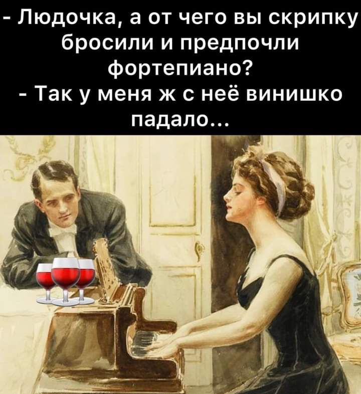 Людочка а от чего вы скрипку бросили и предпочли фортепиано Так у меня ж с неё винишко падало Т