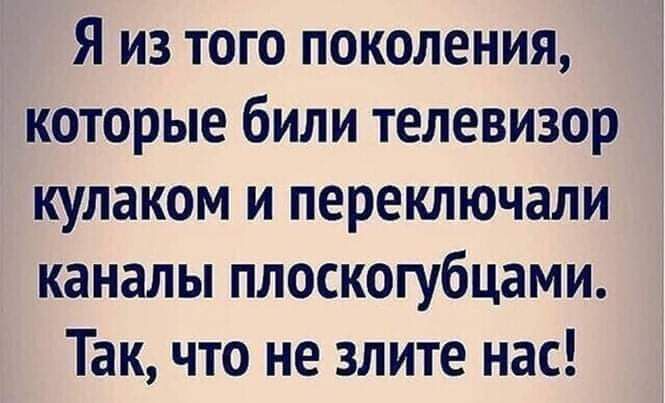 Я из того поколения которые били телевизор кулаком и переключали каналы плоскогубцами Так что не злите нас