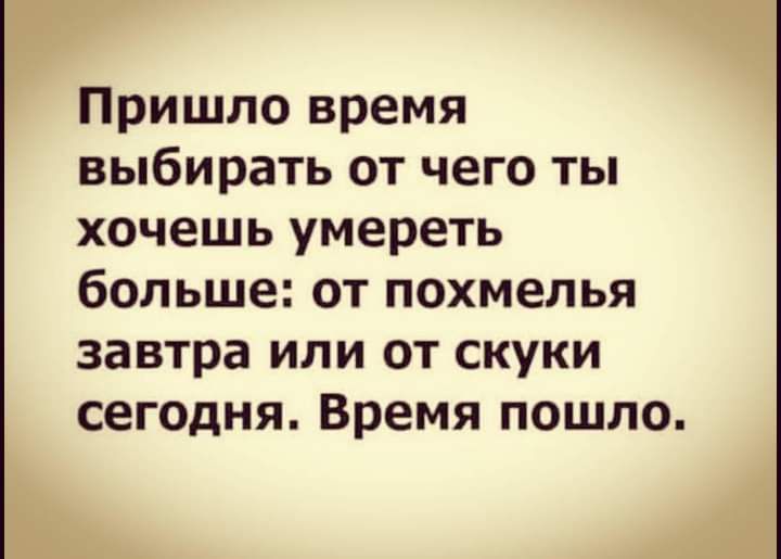 Пришло время выбирать от чего ты хочешь умереть больше от похмелья завтра или от скуки сегодня Время пошло