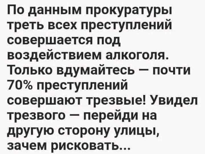 По данным прокуратуры треть всех преступлений совершается под воздействием алкоголя Только вдумайтесь почти 70 преступлений совершают трезвые Увидел трезвого перейди на другую сторону улицы зачем рисковать