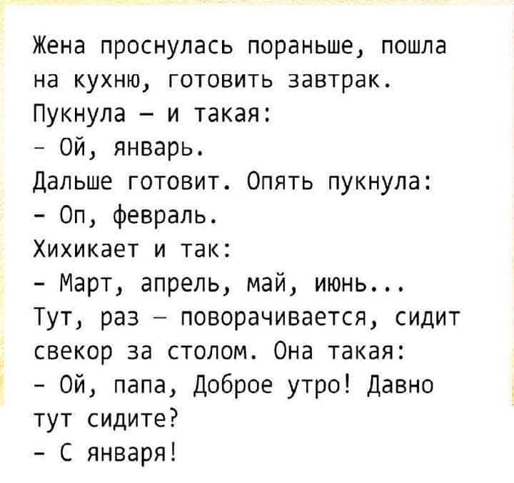 Жена проснулась пораньше пошла на кухню готовить завтрак Пукнула и такая Ой январь Дальше готовит Опять пукнула Оп февраль Хихикает и так Март апрель май июнь Тут раз поворачивается сидит свекор за столом Она такая ой папа Доброе утро Давно тут сидите С января
