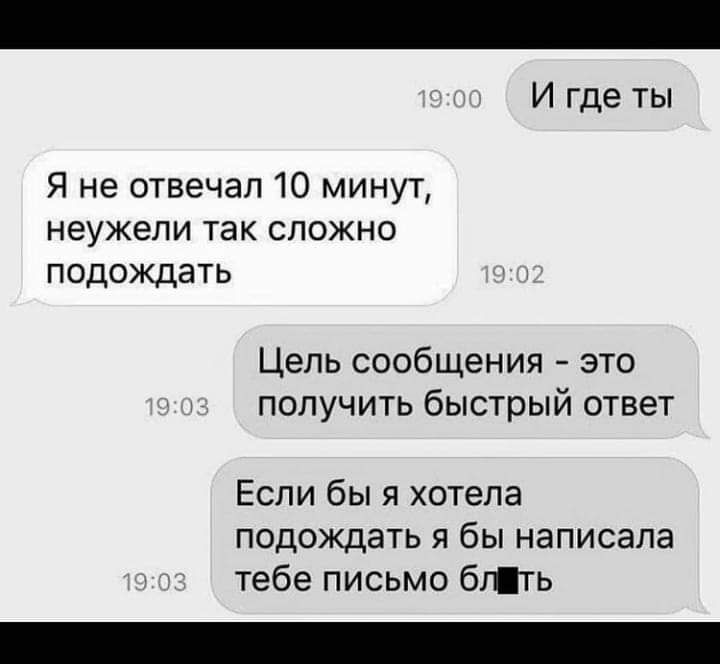 И где ты Я не отвечал 10 минут неужели так сложно подождать Цель сообщения это получить быстрый ответ Если бы я хотела подождать я бы написала тебе письмо бГТь